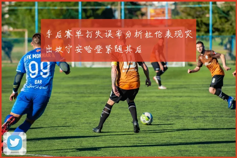 季后赛单打失误率分析杜伦表现突出坎宁安哈登紧随其后