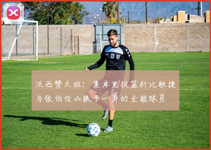 沃西赞文班：集库里投篮科比敏捷与张伯伦凶狠于一身的全能球员