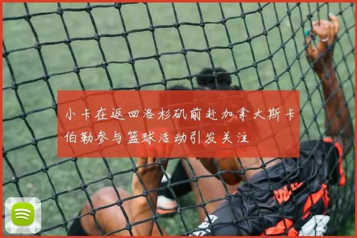 小卡在返回洛杉矶前赴加拿大斯卡伯勒参与篮球活动引发关注