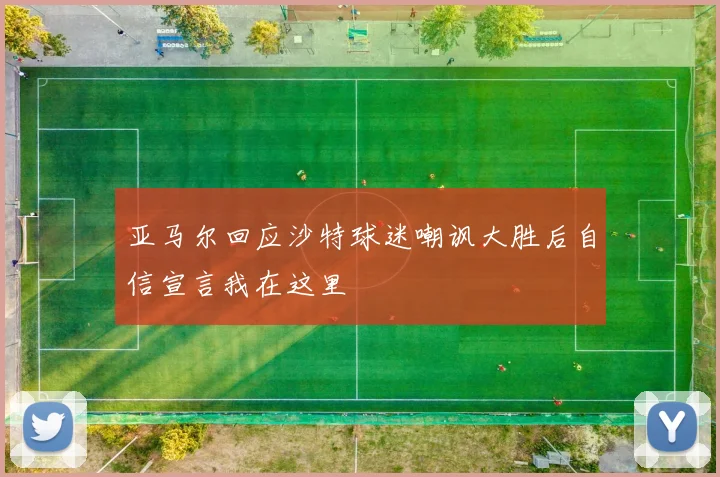 亚马尔回应沙特球迷嘲讽大胜后自信宣言我在这里