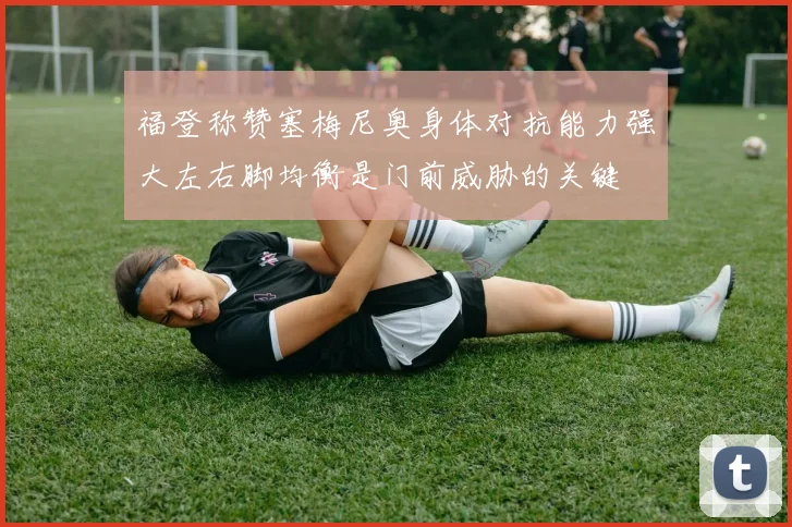 福登称赞塞梅尼奥身体对抗能力强大左右脚均衡是门前威胁的关键