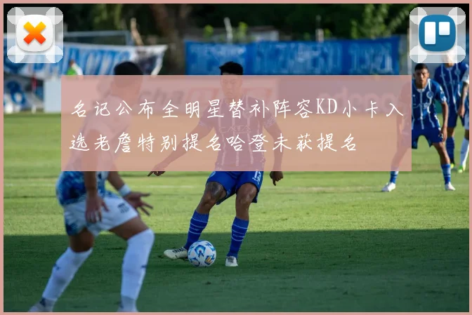名记公布全明星替补阵容KD小卡入选老詹特别提名哈登未获提名