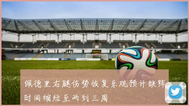 佩德里右腿伤势恢复乐观预计缺阵时间缩短至两到三周