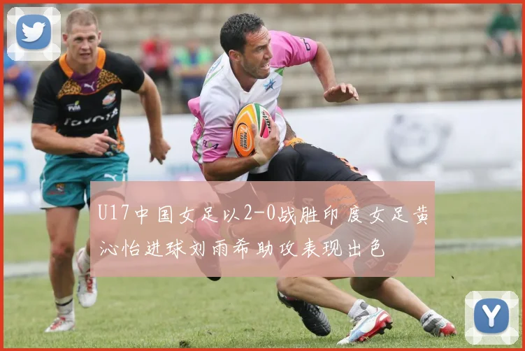 U17中国女足以2-0战胜印度女足黄沁怡进球刘雨希助攻表现出色