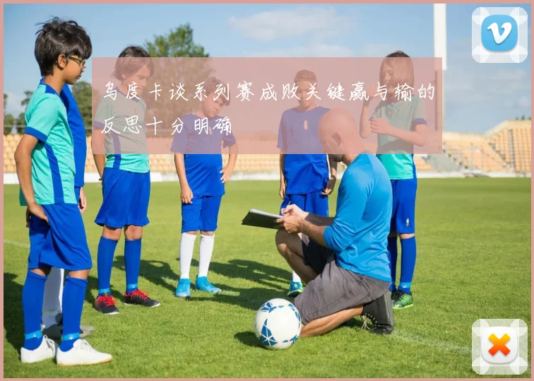 乌度卡谈系列赛成败关键赢与输的反思十分明确
