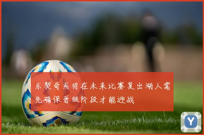 东契奇或将在未来比赛复出湖人需先确保晋级阶段才能迎战