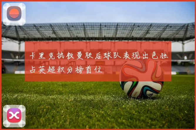 卡里克执教曼联后球队表现出色独占英超积分榜首位