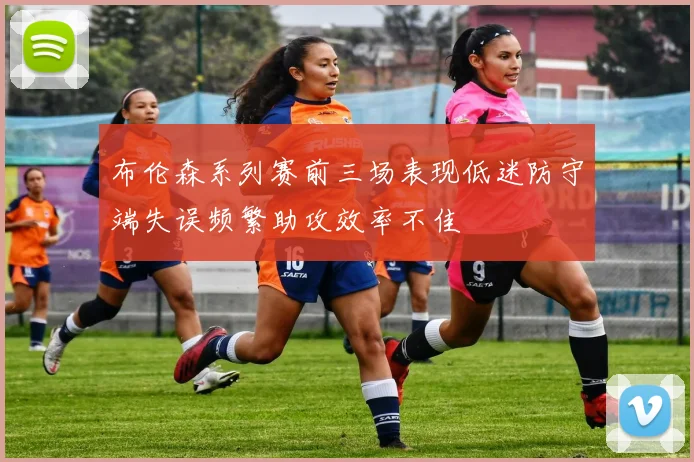 布伦森系列赛前三场表现低迷防守端失误频繁助攻效率不佳