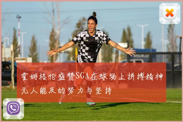 霍姆格伦盛赞SGA在球场上拼搏精神无人能及的努力与坚持