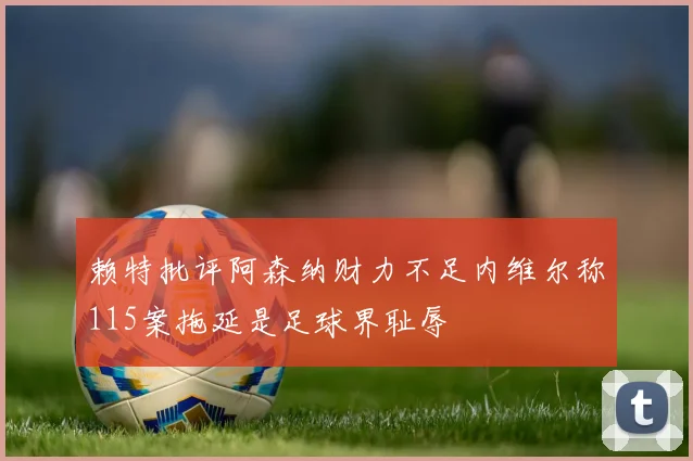赖特批评阿森纳财力不足内维尔称115案拖延是足球界耻辱
