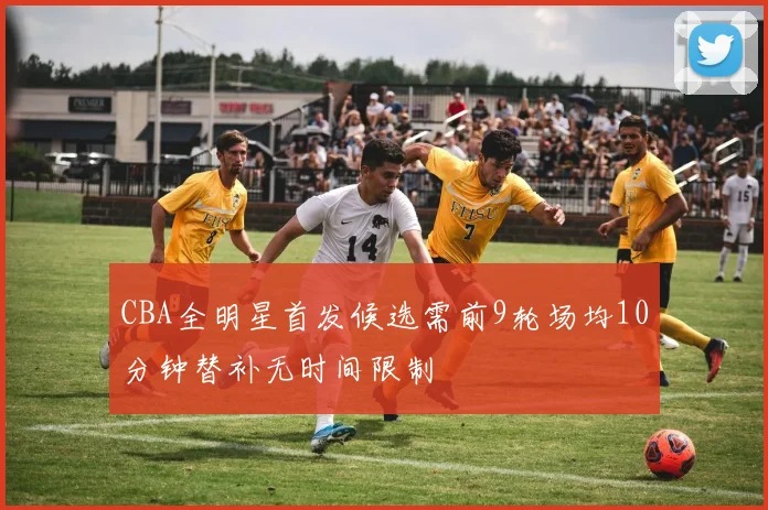 CBA全明星首发候选需前9轮场均10分钟替补无时间限制