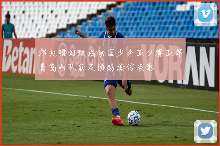 邝兆镭刘致成助国少夺亚少赛亚军青岛两队获足协感谢信表彰