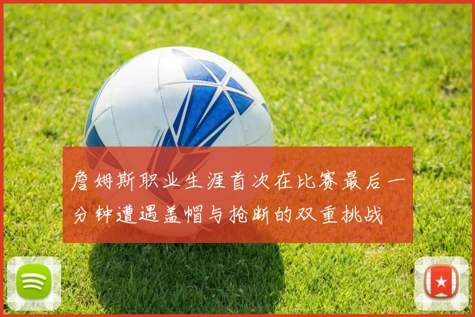 詹姆斯职业生涯首次在比赛最后一分钟遭遇盖帽与抢断的双重挑战
