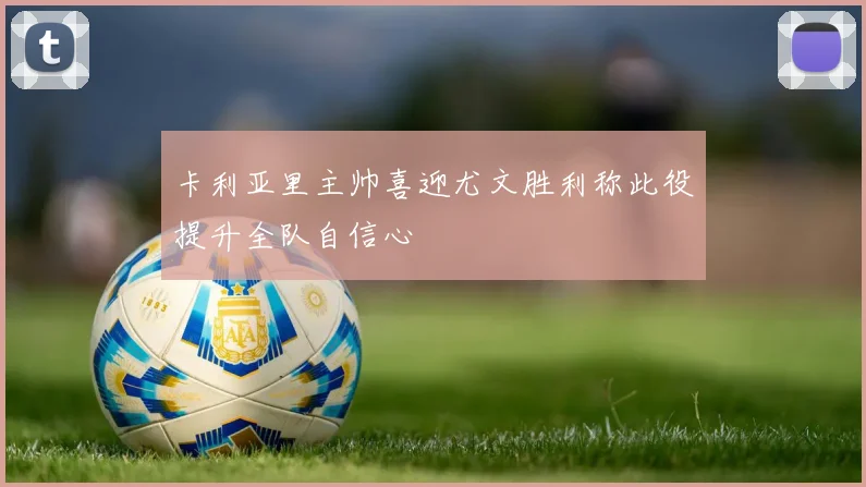 卡利亚里主帅喜迎尤文胜利称此役提升全队自信心