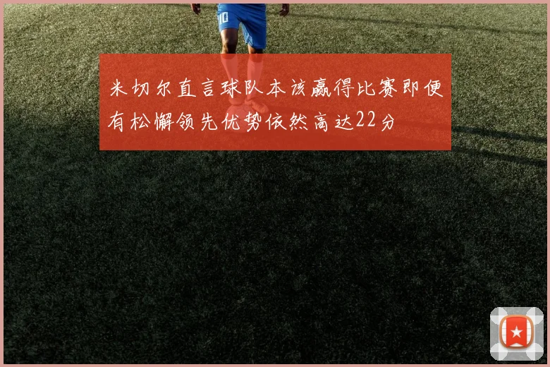 米切尔直言球队本该赢得比赛即便有松懈领先优势依然高达22分