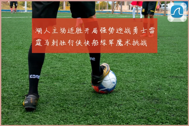 湖人主场连胜开局强势迎战勇士雷霆马刺独行侠快船绿军魔术挑战