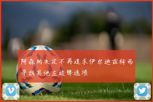阿森纳决定不再追求伊尔迪兹转而寻找其他左边锋选项