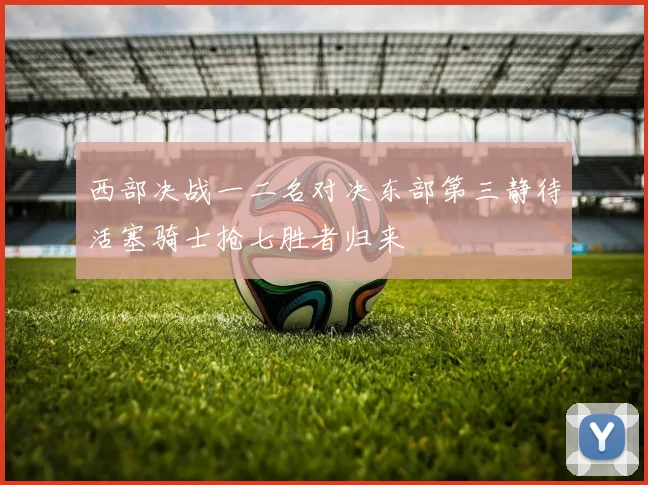 西部决战一二名对决东部第三静待活塞骑士抢七胜者归来