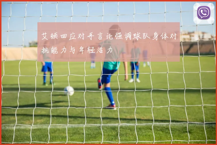 艾顿回应对手言论强调球队身体对抗能力与年轻活力