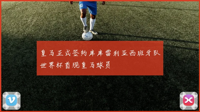 皇马正式签约库库雷利亚西班牙队世界杯首现皇马球员