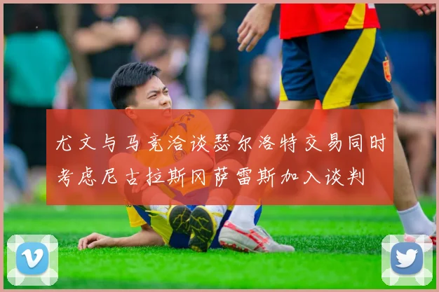 尤文与马竞洽谈瑟尔洛特交易同时考虑尼古拉斯冈萨雷斯加入谈判