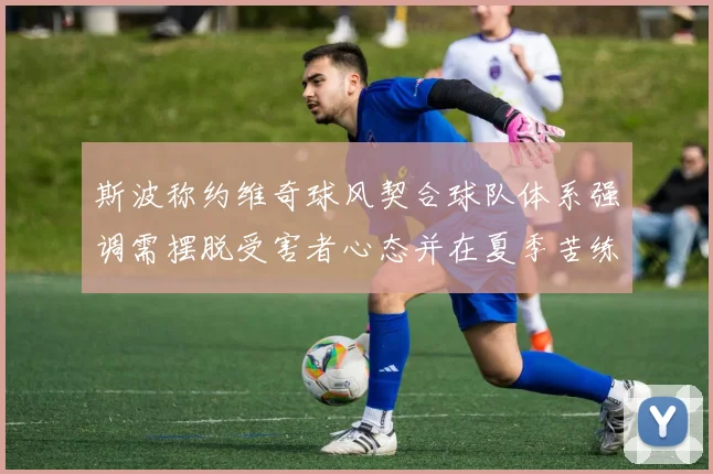 斯波称约维奇球风契合球队体系强调需摆脱受害者心态并在夏季苦练