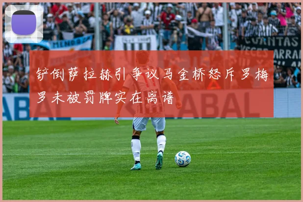 铲倒萨拉赫引争议马金桥怒斥罗梅罗未被罚牌实在离谱