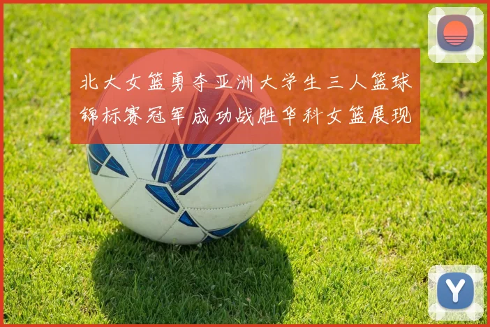 北大女篮勇夺亚洲大学生三人篮球锦标赛冠军成功战胜华科女篮展现强大实力