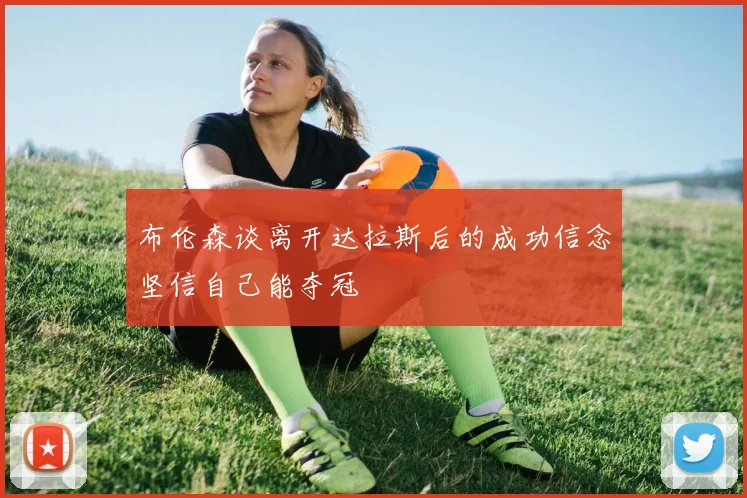 布伦森谈离开达拉斯后的成功信念坚信自己能夺冠