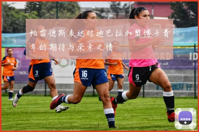 帕雷德斯表达对迪巴拉加盟博卡青年的期待与荣幸之情