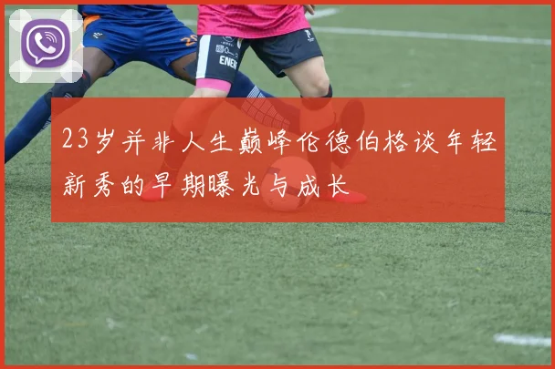 23岁并非人生巅峰伦德伯格谈年轻新秀的早期曝光与成长