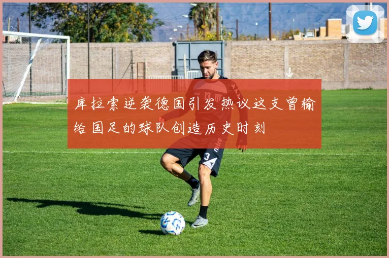 库拉索逆袭德国引发热议这支曾输给国足的球队创造历史时刻