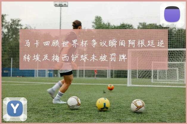 马卡回顾世界杯争议瞬间阿根廷逆转埃及梅西铲球未被罚牌