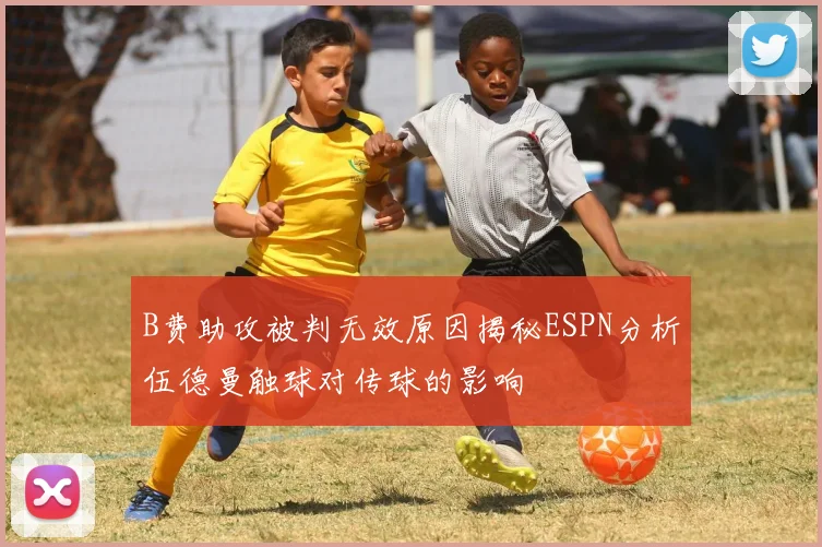 B费助攻被判无效原因揭秘ESPN分析伍德曼触球对传球的影响