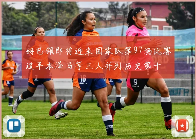 姆巴佩即将迎来国家队第97场比赛追平本泽马等三人并列历史第十