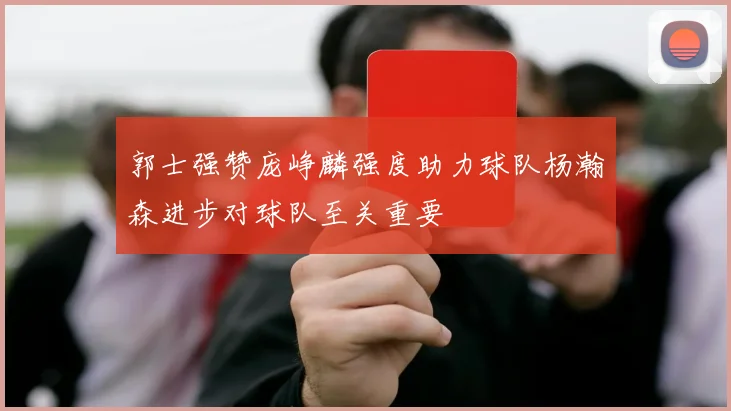郭士强赞庞峥麟强度助力球队杨瀚森进步对球队至关重要